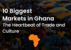 10 Biggest Markets in Ghana: The Heartbeat of Trade and Culture