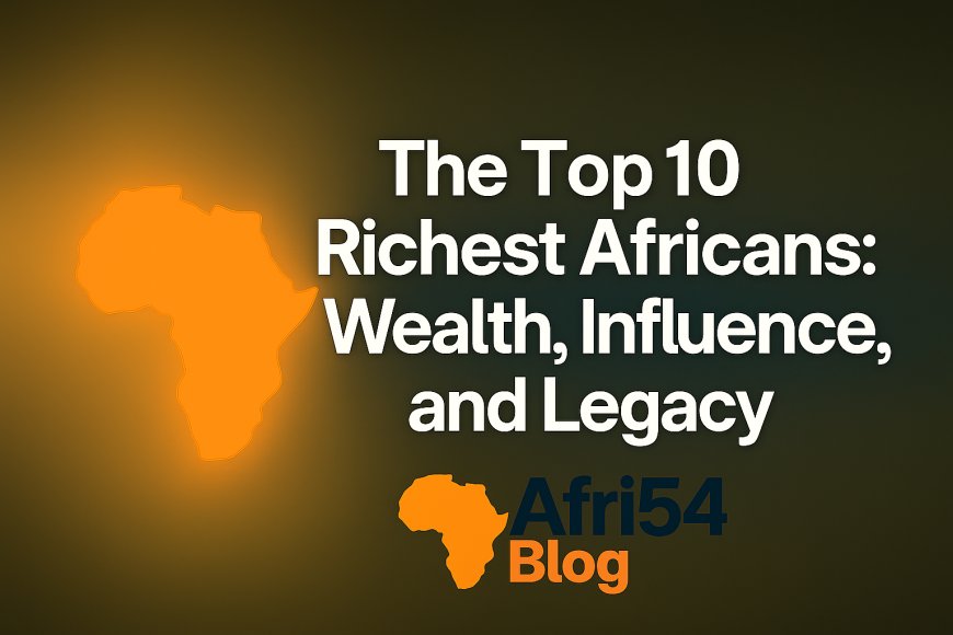 The Top 10 Richest Africans: Wealth, Influence, and Legacy