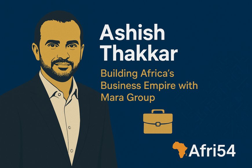Ashish Thakkar: Building Africa’s Business Empire with Mara Group